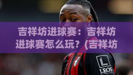 吉祥坊进球赛:吉祥坊进球赛怎么玩?(吉祥坊进球赛)三大核心机制与实战场景全拆解-今晚靠谱最火下球网观看解说让球盘高清技巧预选