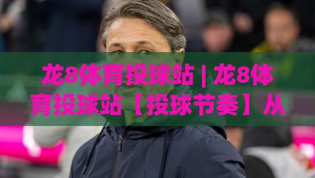 龙8体育投球站 | 龙8体育投球站【投球节奏】从入门到精通的实战心法 (龙8体育投球站)-线上十大最稳体球网评级时间推荐直播源不卡顿在线观看