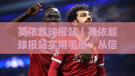 英依超球报站｜英依超球报站实用手册：从信息流到场景化预判的完整思路(英依超球报站)-今晚靠谱最火让球站竞投论坛720P集锦软件登入