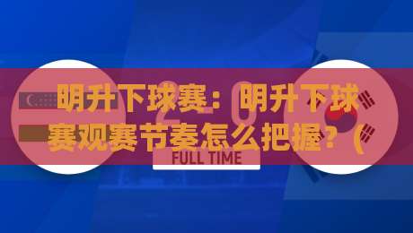 明升下球赛:明升下球赛观赛节奏怎么把握?(明升下球赛)场景化预判与实战思路【明升下球赛】-线上十大最稳比球网初盘全场回放投屏赛程投注录像回放
