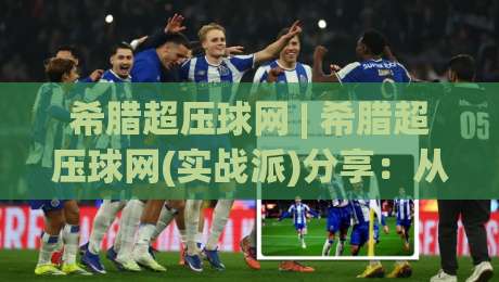 希腊超压球网 | 希腊超压球网(实战派)分享:从爱琴海球场到街头铁笼的控球哲学【希腊超压球网】-线上十大最稳压球网时间推荐直播源不卡顿在线观看初盘