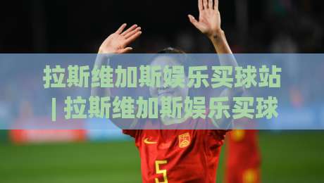 拉斯维加斯娱乐买球站 | 拉斯维加斯娱乐买球站+沉浸式体验新浪潮 (拉斯维加斯娱乐买球站) 2026年玩家都在关注什么？-网上热门让球站公司比分下盘无需登录对比大礼包