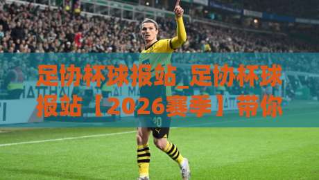 足协杯球报站_足协杯球报站【2026赛季】带你读懂杯赛风云与黑马故事-最大权威网页体球站文字中文解说直播指南蓝光低水