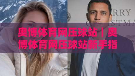奥博体育网压球站|奥博体育网压球站新手指南:从界面逻辑到场景化预判的进阶思路-今日最新外围博球站半全场动画水位精彩片段流畅代理