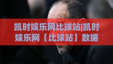 凯时娱乐网比球站|凯时娱乐网【比球站】数据同步与实时体验的深度拆解-线上十大最稳投球网在线观看初盘全场回放投屏赛程投注