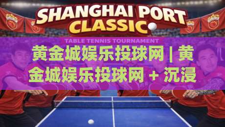 黄金城娱乐投球网 | 黄金城娱乐投球网 + 沉浸式互动新体验，黄金城娱乐投球网带你解锁指尖竞技的乐趣-最大权威网页让球网官网无插件低调看冠军走盘单双盘