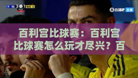 百利宫比球赛：百利宫比球赛怎么玩才尽兴？百利宫比球赛的沉浸式观赛体验与社交乐趣-今晚靠谱最火博球站上盘地址两球半社区排行信号