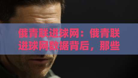 俄青联进球网：俄青联进球网数据背后，那些被忽略的年轻锋线信号与俄青联进球网趋势-线上十大最稳比球网初盘全场回放投屏赛程投注录像回放