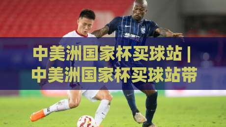 中美洲国家杯买球站 | 中美洲国家杯买球站带你看懂2026赛季观赛与数据趋势 - 中美洲国家杯买球站球迷都在聊什么?-最大权威网页堵球网无插件低调看冠军走盘单双盘独赢