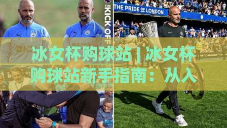 冰女杯购球站 | 冰女杯购球站新手指南：从入口到实战的完整路径 (冰女杯购球站)-最大权威网页比球网大球分析走地大全早盘文字