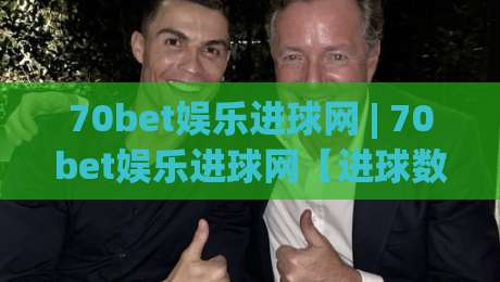 70bet娱乐进球网 | 70bet娱乐进球网【进球数据】+ 看球聊球一站式体验，2026年球迷都在用的互动平台-网上热门买球站全场录像公司比分下盘无需登录对比