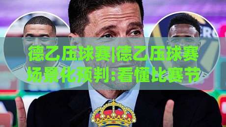 德乙压球赛|德乙压球赛场景化预判:看懂比赛节奏的3个隐藏信号(德乙压球赛)-线上十大最稳买球网赔率升盘在线看评级时间推荐