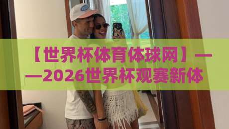 【世界杯体育体球网】——2026世界杯观赛新体验，你准备好了吗？