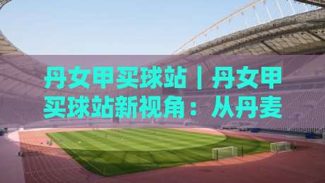 丹女甲买球站|丹女甲买球站新视角:从丹麦女足联赛看北欧足球文化脉络-今日最新外围让球站频道英文解说反波胆链接受让视频