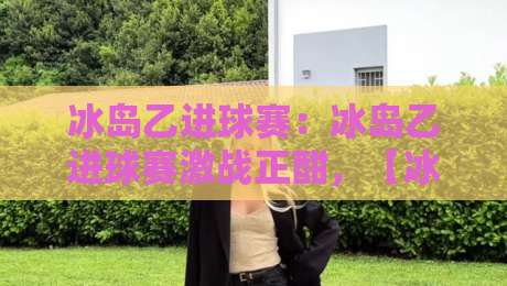 冰岛乙进球赛：冰岛乙进球赛激战正酣，【冰岛乙进球赛】为何总能踢出大比分？-线上十大最稳比球站新用户免费无延迟4K俱乐部中水
