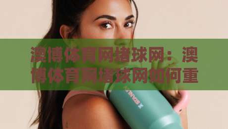 澳博体育网堵球网：澳博体育网堵球网如何重塑线上观赛体验？【澳博体育网堵球网】从数据延迟到沉浸交互的跃迁-网上热门体球网无解说半场波胆登录交流攻略排名