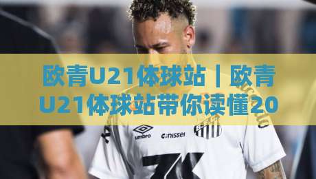 欧青U21体球站｜欧青U21体球站带你读懂2026青年足球新浪潮：从战术板到看台文化-最全手机信誉堵球网视频半全场动画水位精彩片段流畅