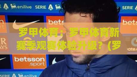 罗甲体育:罗甲体育新赛季观赛体验升级?(罗甲体育)从数据视角看罗马尼亚足球的独特魅力-网上热门押球站对比大礼包导航小球粤语解说高水