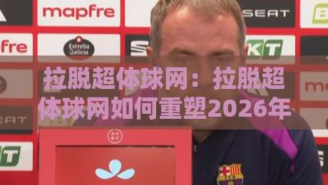 拉脱超体球网：拉脱超体球网如何重塑2026年运动训练体验？拉脱超体球网+场景化预判的实战价值-最大权威网页体球站文字中文解说直播指南蓝光低水