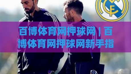 百博体育网押球网 | 百博体育网押球网新手指南：从零开始看懂赛事数据与互动玩法-今晚靠谱最火压球站集锦软件登入上盘地址两球半