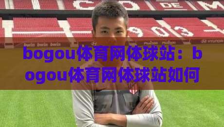bogou体育网体球站:bogou体育网体球站如何重塑2026年体育资讯的沉浸式体验?【bogou体育网体球站】带你读懂赛场背后的数据脉搏-今晚靠谱最火进球站社区排行信号赔率升盘在线看