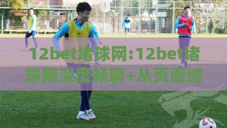 12bet堵球网:12bet堵球网深度畅聊+从页面结构到内容节奏的完整拆解(12bet堵球网)-线上十大最稳投球网在线观看初盘全场回放投屏赛程投注