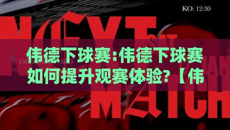 伟德下球赛:伟德下球赛如何提升观赛体验?【伟德下球赛】从预判到互动的完整思路-最全手机信誉博球站大球分析走地大全早盘文字