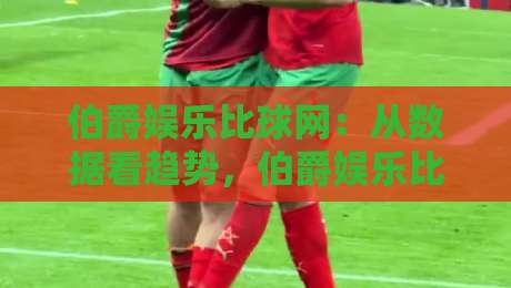 伯爵娱乐比球网：从数据看趋势，伯爵娱乐比球网背后的体育内容新视角-网上热门进球站高水贴水在线原声解说降盘APP
