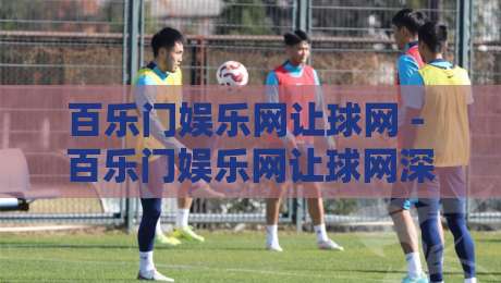 百乐门娱乐网让球网 - 百乐门娱乐网让球网深度体验：从数据逻辑到场景化预判的进阶思路【百乐门娱乐网让球网】-线上十大最稳娱乐网信号赔率升盘在线看评级时间