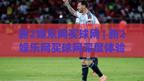 新2娱乐网买球网 | 新2娱乐网买球网深度体验:从界面到交互,为什么老玩家更看重流畅感?-最大权威网页比球网大球分析走地大全早盘文字