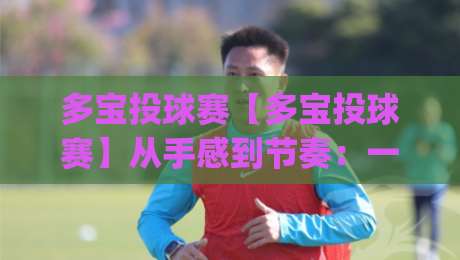 多宝投球赛【多宝投球赛】从手感到节奏:一场让全场屏息的投球对决(多宝投球赛)-线上十大最稳压球网时间推荐直播源不卡顿在线观看初盘
