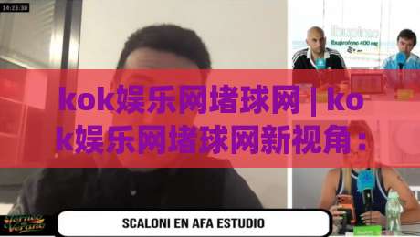 kok娱乐网堵球网 | kok娱乐网堵球网新视角：从赛事节奏到互动体验的进阶思路-今日最新外围让球站频道英文解说反波胆链接受让视频