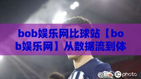 bob娱乐网比球站【bob娱乐网】从数据流到体验场:bob娱乐网比球站如何重塑赛事互动节奏-最全手机信誉投球网代理1080P官网无插件低调看冠军