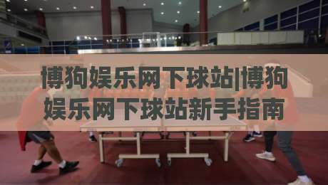 博狗娱乐网下球站|博狗娱乐网下球站新手指南:从入口到玩法,博狗娱乐网下球站一次讲透-网上热门比球网回放无广告全场录像公司比分下盘