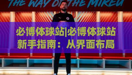 必博体球站|必博体球站新手指南:从界面布局到赛事数据,一篇讲透(必博体球站)-最全手机信誉体球站走盘单双盘独赢波胆盘大球分析