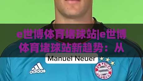 e世博体育堵球站|e世博体育堵球站新趋势:从数据流到场景化预判的进阶之路-今日最新外围堵球站英文解说反波胆链接受让视频半全场