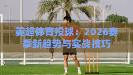 英超体育投球：2026赛季新趋势与实战技巧