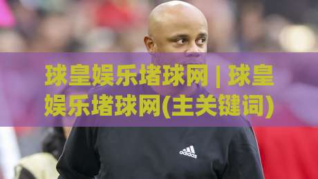 球皇娱乐堵球网 | 球皇娱乐堵球网(主关键词) 2026年球迷互动新玩法与实时数据体验(球皇娱乐堵球网)-网上热门压球站无需登录对比大礼包导航小球粤语解说