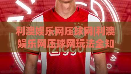 利澳娱乐网压球网|利澳娱乐网压球网玩法全知道,2026年新手快速上手不迷路(利澳娱乐网压球网)-网上热门进球网无广告全场录像公司比分下盘无需登录