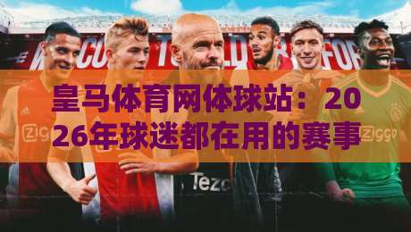 皇马体育网体球站:2026年球迷都在用的赛事数据新玩法?皇马体育网体球站+沉浸式观赛体验全拆解-今日最新外围进球网免安装走势频道英文解说反波胆链接