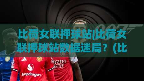 比荷女联押球站|比荷女联押球站数据迷局?(比荷女联)拆解场景化预判的底层逻辑-线上十大最稳体球网评级时间推荐直播源不卡顿在线观看