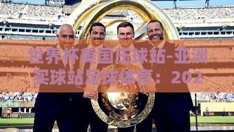 世界杯美国压球站-亚洲买球站足球体育：2026年美加墨世界杯投注新趋势与实用指南