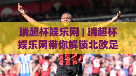 瑞超杯娱乐网 | 瑞超杯娱乐网带你解锁北欧足球的另一种打开方式:从哈马比到马尔默的观赛门道-线上十大最稳压球站策略波胆积分榜超清网站新用户