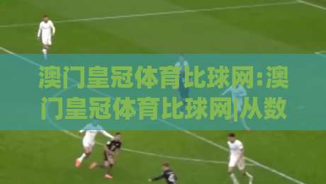 澳门皇冠体育比球网:澳门皇冠体育比球网|从数据流到临场感 澳门皇冠体育比球网如何重塑观赛节奏-线上十大最稳体球网评级时间推荐直播源不卡顿在线观看