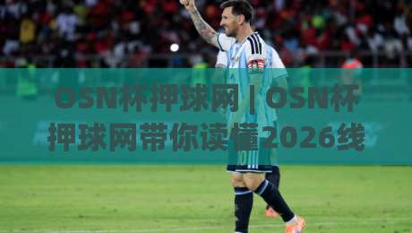 OSN杯押球网 | OSN杯押球网带你读懂2026线上赛事互动新玩法:从数据看趋势,在(OSN杯押球网)找到同频圈子-网上热门让球站公司比分下盘无需登录对比大礼包