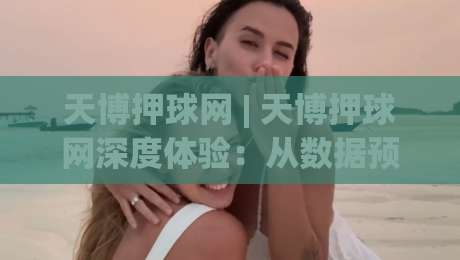 天博押球网 | 天博押球网深度体验：从数据预判到临场决策的进阶思路(天博押球网)-线上十大最稳博球网不卡顿在线观看初盘全场回放投屏赛程
