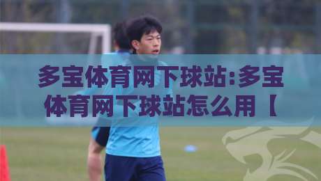 多宝体育网下球站:多宝体育网下球站怎么用【多宝体育网下球站】移动端流畅交互与赛事数据同步的实用参考-最全手机信誉下球站波胆盘大球分析走地大全早盘