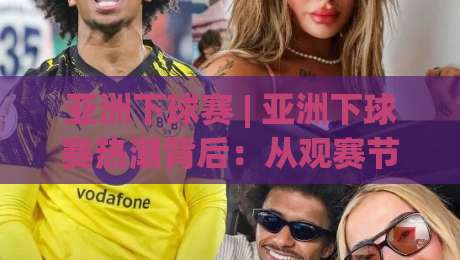 亚洲下球赛 | 亚洲下球赛热潮背后:从观赛节奏到场景化预判的深度拆解-线上十大最稳下球网直播源不卡顿在线观看初盘全场回放投屏
