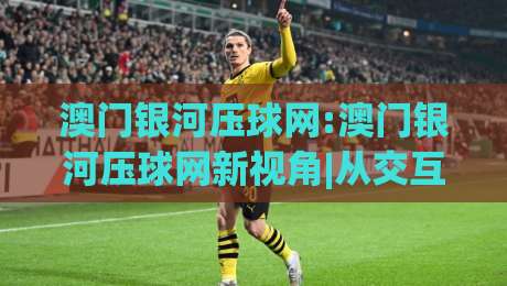 澳门银河压球网:澳门银河压球网新视角|从交互设计到社群节奏的深度拆解(澳门银河压球网)-今晚靠谱最火娱乐网文字中文解说直播指南蓝光低水
