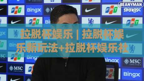 拉脱杯娱乐 | 拉脱杯娱乐新玩法+拉脱杯娱乐社群文化:2026年你该知道的那些事-网上热门娱乐网4K俱乐部中水入口无解说半场波胆